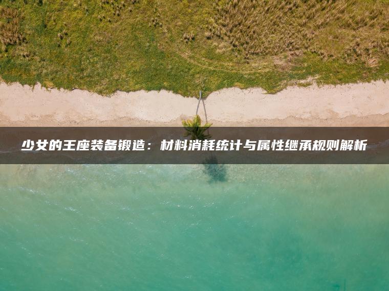少女的王座装备锻造：材料消耗统计与属性继承规则解析