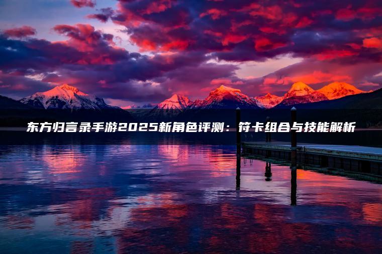 东方归言录手游2025新角色评测：符卡组合与技能解析