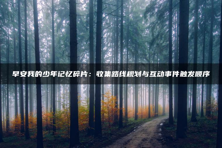 早安我的少年记忆碎片：收集路线规划与互动事件触发顺序
