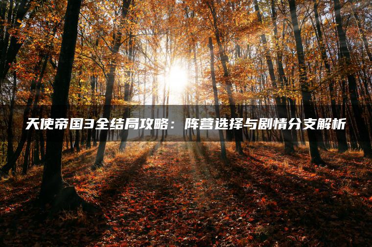 天使帝国3全结局攻略：阵营选择与剧情分支解析