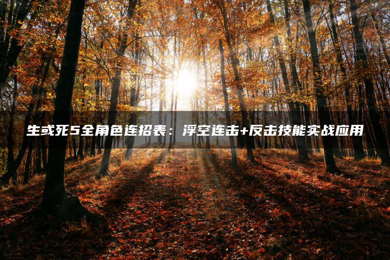 生或死5全角色连招表：浮空连击+反击技能实战应用