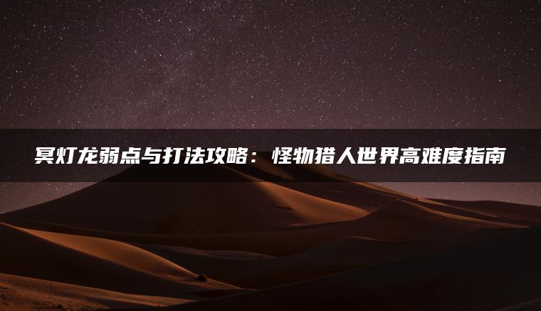 冥灯龙弱点与打法攻略：怪物猎人世界高难度指南