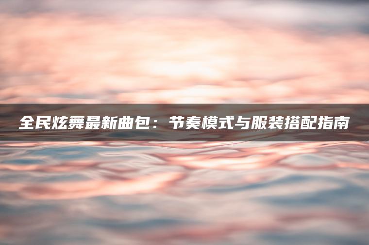 全民炫舞最新曲包：节奏模式与服装搭配指南