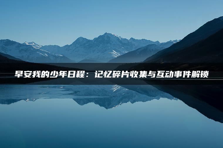 早安我的少年日程：记忆碎片收集与互动事件解锁
