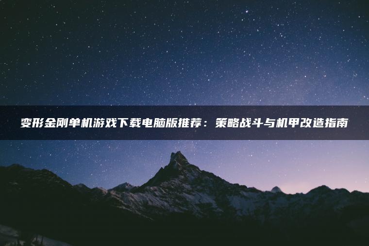 变形金刚单机游戏下载电脑版推荐：策略战斗与机甲改造指南