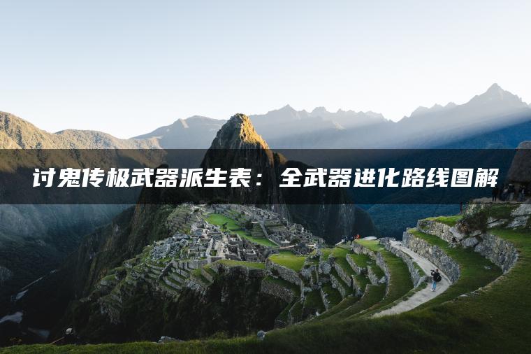 讨鬼传极武器派生表：全武器进化路线图解