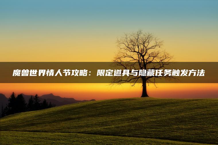 魔兽世界情人节攻略：限定道具与隐藏任务触发方法