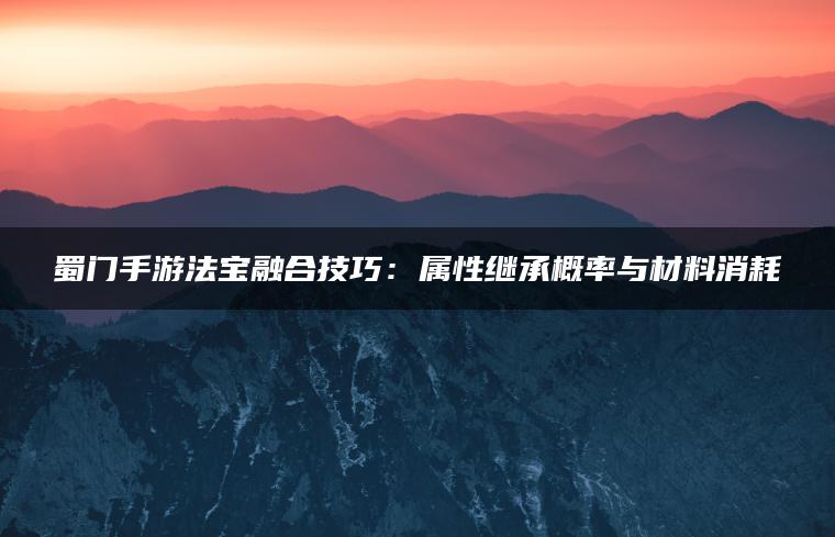 蜀门手游法宝融合技巧：属性继承概率与材料消耗