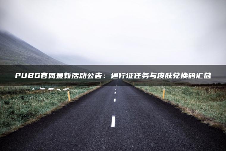 PUBG官网最新活动公告：通行证任务与皮肤兑换码汇总