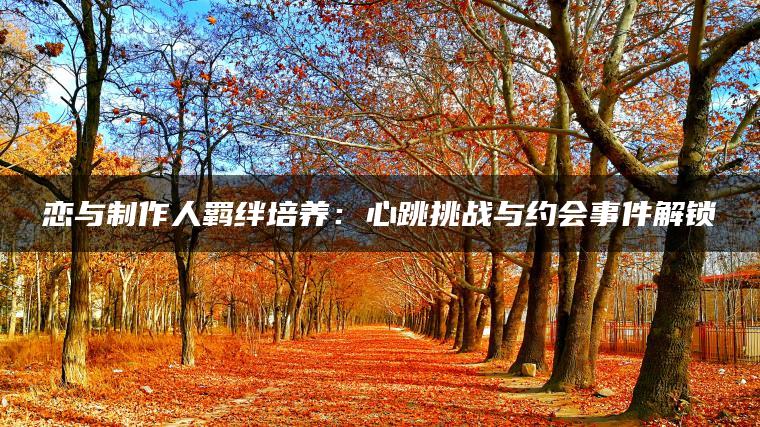 恋与制作人羁绊培养：心跳挑战与约会事件解锁