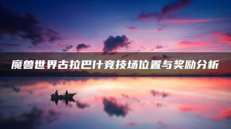 魔兽世界古拉巴什竞技场位置与奖励分析