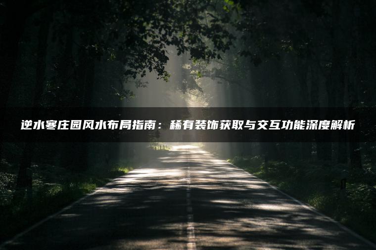 逆水寒庄园风水布局指南：稀有装饰获取与交互功能深度解析