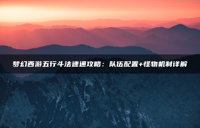 梦幻西游五行斗法速通攻略：队伍配置+怪物机制详解