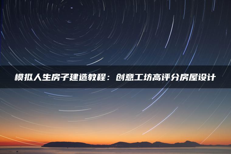 模拟人生房子建造教程：创意工坊高评分房屋设计