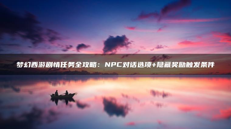 梦幻西游剧情任务全攻略：NPC对话选项+隐藏奖励触发条件