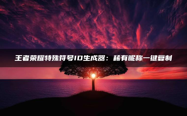 王者荣耀特殊符号ID生成器：稀有昵称一键复制