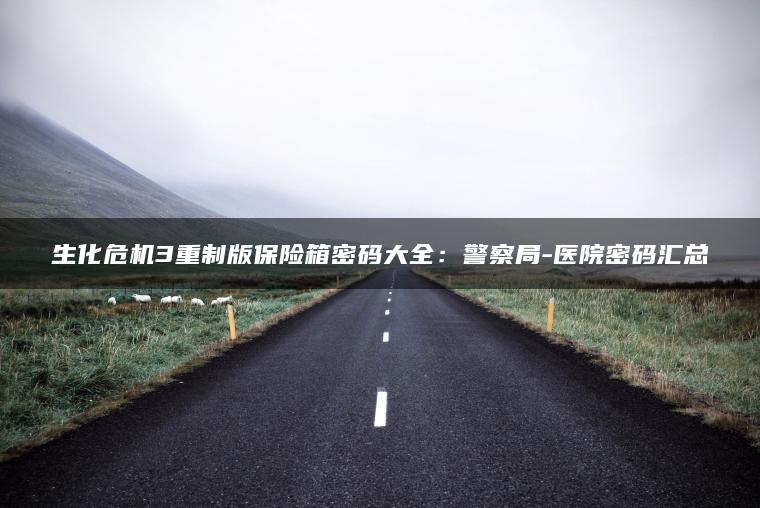 生化危机3重制版保险箱密码大全：警察局-医院密码汇总