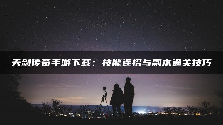天剑传奇手游下载：技能连招与副本通关技巧