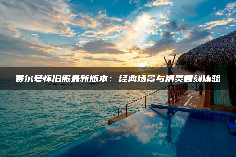 赛尔号怀旧服最新版本：经典场景与精灵复刻体验