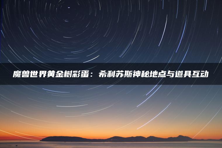 魔兽世界黄金树彩蛋：希利苏斯神秘地点与道具互动