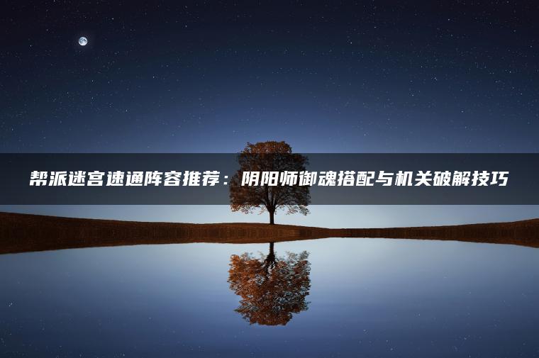 帮派迷宫速通阵容推荐：阴阳师御魂搭配与机关破解技巧