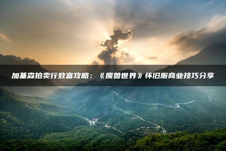加基森拍卖行致富攻略：《魔兽世界》怀旧服商业技巧分享