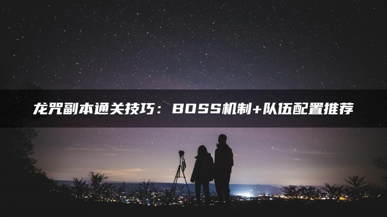 龙咒副本通关技巧：BOSS机制+队伍配置推荐