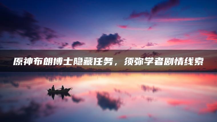 原神布朗博士隐藏任务，须弥学者剧情线索