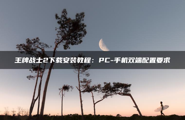 王牌战士2下载安装教程：PC-手机双端配置要求