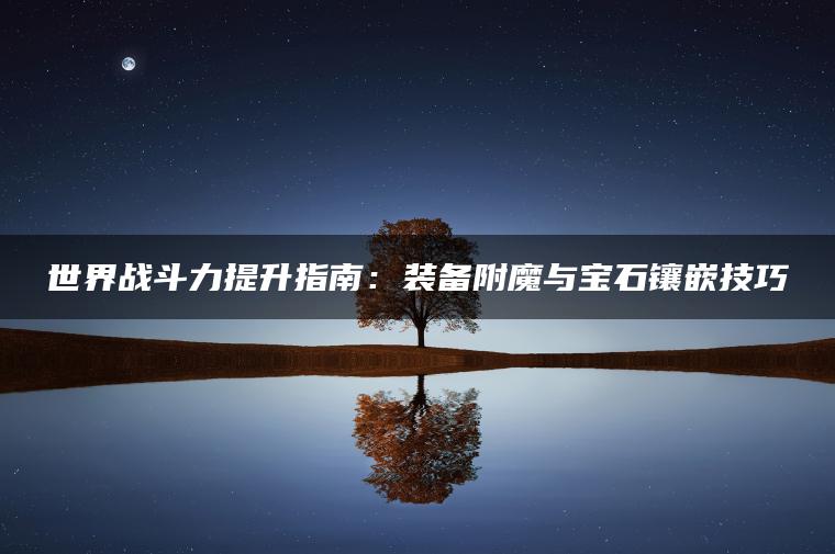 世界战斗力提升指南：装备附魔与宝石镶嵌技巧