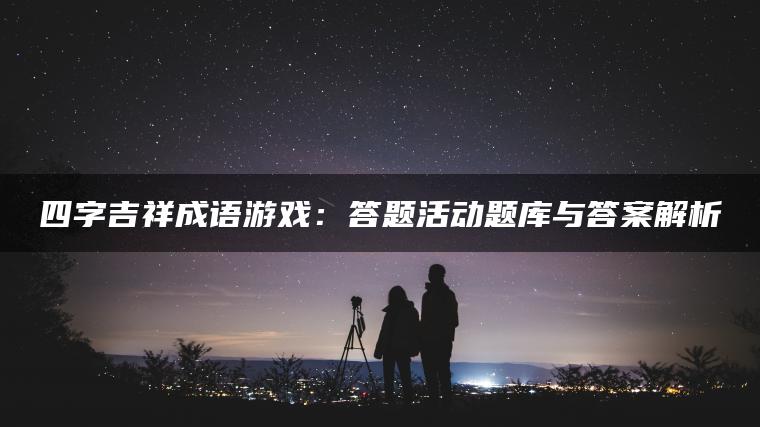 四字吉祥成语游戏：答题活动题库与答案解析
