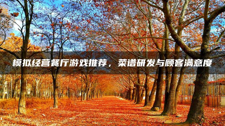 模拟经营餐厅游戏推荐，菜谱研发与顾客满意度