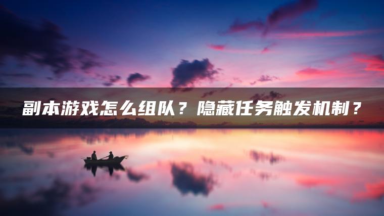 副本游戏怎么组队？隐藏任务触发机制？