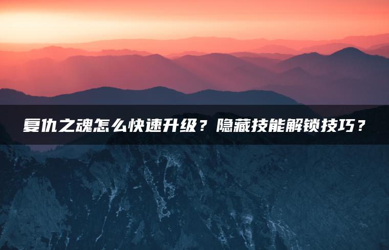 复仇之魂怎么快速升级？隐藏技能解锁技巧？