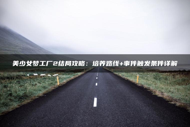 美少女梦工厂2结局攻略：培养路线+事件触发条件详解