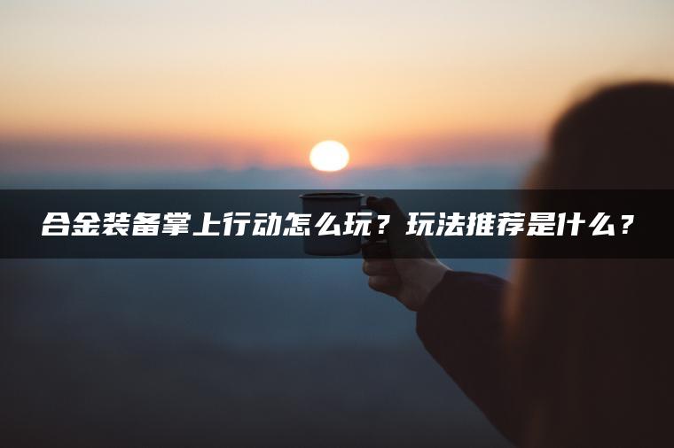 合金装备掌上行动怎么玩？玩法推荐是什么？