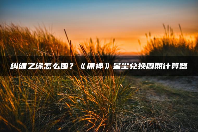纠缠之缘怎么囤？《原神》星尘兑换周期计算器