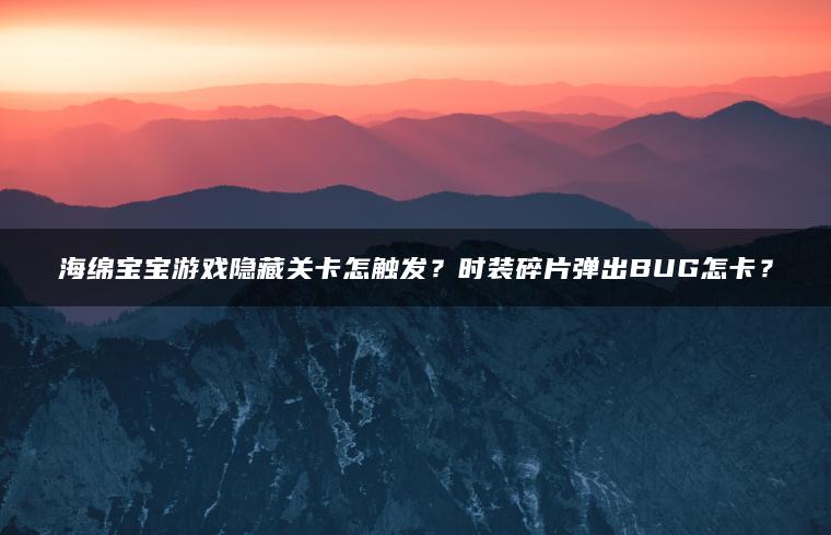 海绵宝宝游戏隐藏关卡怎触发？时装碎片弹出BUG怎卡？