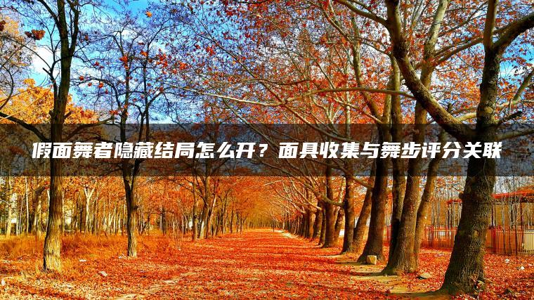 假面舞者隐藏结局怎么开？面具收集与舞步评分关联