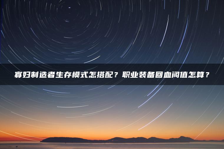 寡妇制造者生存模式怎搭配？职业装备回血阈值怎算？