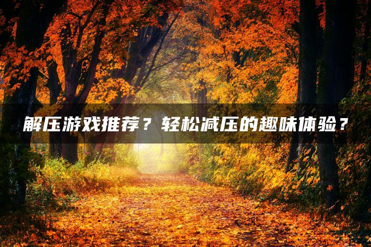 解压游戏推荐？轻松减压的趣味体验？