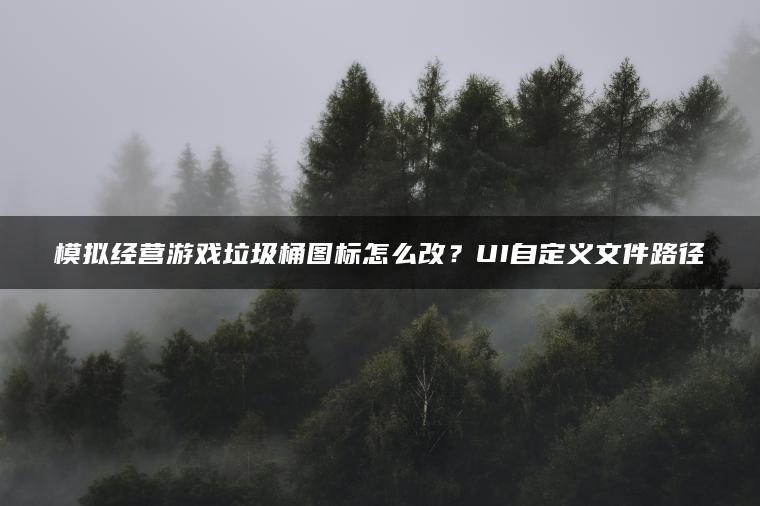 模拟经营游戏垃圾桶图标怎么改？UI自定义文件路径