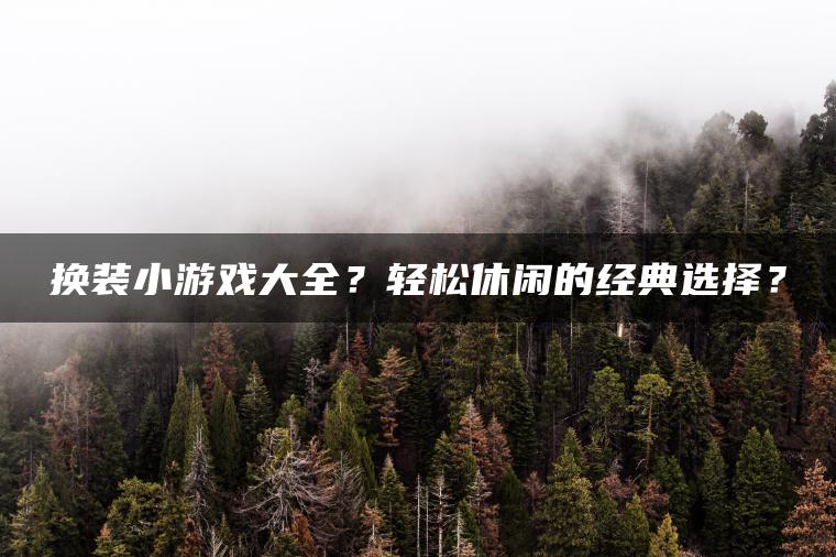 换装小游戏大全？轻松休闲的经典选择？
