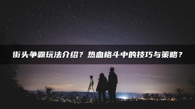 街头争霸玩法介绍？热血格斗中的技巧与策略？