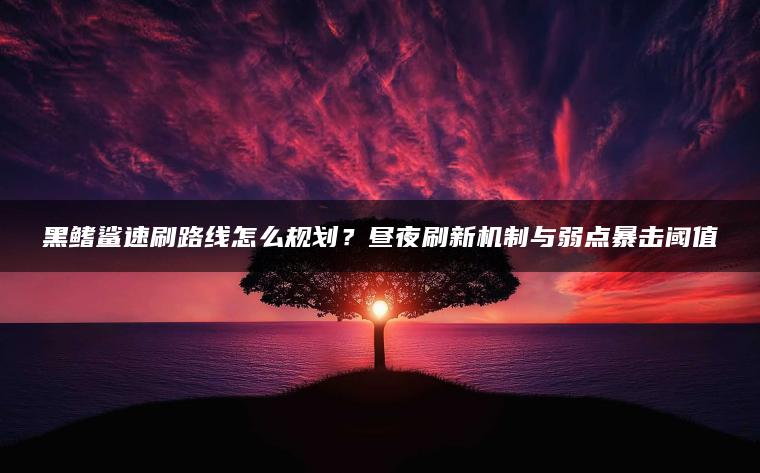 黑鳍鲨速刷路线怎么规划？昼夜刷新机制与弱点暴击阈值