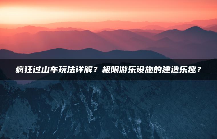 疯狂过山车玩法详解？极限游乐设施的建造乐趣？