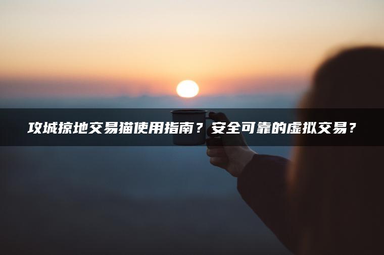 攻城掠地交易猫使用指南？安全可靠的虚拟交易？