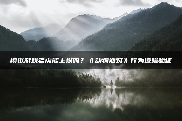 模拟游戏老虎能上树吗？《动物派对》行为逻辑验证