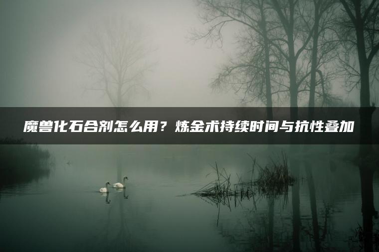 魔兽化石合剂怎么用？炼金术持续时间与抗性叠加