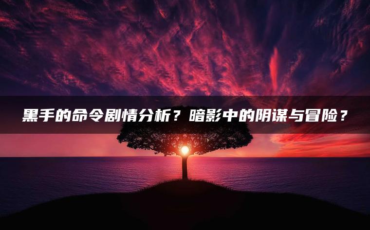 黑手的命令剧情分析？暗影中的阴谋与冒险？